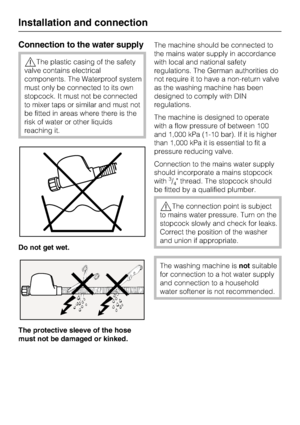 Page 58Connection to the water supply
The plastic casing of the safety
valve contains electrical
components. The Waterproof system
must only be connected to its own
stopcock. It must not be connected
to mixer taps or similar and must not
be fitted in areas where there is the
risk of water or other liquids
reaching it.
Do not get wet.
The protective sleeve of the hose
must not be damaged or kinked.The machine should be connected to
the mains water supply in accordance
with local and national safety
regulations....