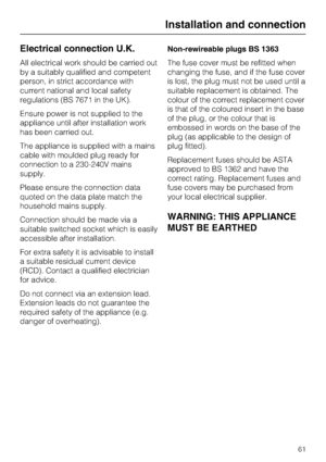 Page 61Electrical connection U.K.
All electrical work should be carried out
by a suitably qualified and competent
person, in strict accordance with
current national and local safety
regulations (BS 7671 in the UK).
Ensure power is not supplied to the
appliance until after installation work
has been carried out.
The appliance is supplied with a mains
cable with moulded plug ready for
connection to a 230-240V mains
supply.
Please ensure the connection data
quoted on the data plate match the
household mains...