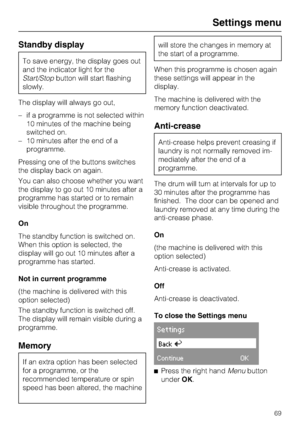 Page 69Standby display
To save energy, the display goes out
and the indicator light for the
Start/Stopbutton will start flashing
slowly.
The display will always go out,
–if a programme is not selected within
10 minutes of the machine being
switched on.
–10 minutes after the end of a
programme.
Pressing one of the buttons switches
the display back on again.
You can also choose whether you want
the display to go out 10 minutes after a
programme has started or to remain
visible throughout the programme.
On
The...