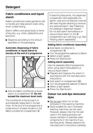 Page 32Fabric conditioners and liquid
starch
Fabric conditioners make garments soft
to handle and help prevent static cling
when tumble drying.
Starch stiffens and gives body to items
of laundry, e.g. shirts, tablecloths and
bed linen.
^Dispense according to the amount
specified on the packaging.
Automatic dispensing of fabric
conditioner or liquid starch to
laundry at the end of a programme
^
Add the fabric conditioner or liquid
starch to compartment§.Do not
exceed the maximum level mark.
The conditioner or...