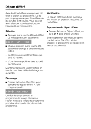 Page 20Avec le départ différé vous pouvez dif
-
férer le départ du programme. Le dé
-
part du programme peut être différé de
30 minutes à 24 heures. Vous pouvez
ainsi effectuer votre lessive lorsque
l'électricité est moins chère.
Sélection
Appuyez sur la toucheDépart différé.
Le message suivant est affiché :
0:3060° 1400
Chaque pression sur la toucheDé
-
part différéallonge le délai de départ
différé.
– de 30 minutes supplémentaires jus-
qu'à 10 heures,
– d'une heure supplémentaire au-delà
de 10...