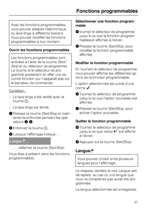 Page 57Avec les fonctions programmables,
vous pouvez adapter l'électronique
du lave-linge à différents besoins.
Vous pouvez modifier les fonctions
programmables à tout moment.
Ouvrir les fonctions programmables
Les fonctions programmables sont
activées à l'aide de la toucheStart/
Stopet du sélecteur de programme.
La touche et le sélecteur de pro
-
gramme possèdent en effet une se
-
conde fonction qui n'apparaît pas sur
le bandeau de commande.
Condition :
– Le lave-linge a été arrêté avec la...