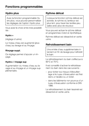 Page 58Hydro plus
Avec la fonction programmable Hy
-
dro plus, vous pouvez personnaliser
les réglages de l'optionHydro plus.
Vous avez le choix entre trois possibili
-
tés :
Hydro +
(réglage d'usine)
Le niveau d'eau est augmenté (plus
d'eau) au lavage et au rinçage.
Rinçage suppl.
Ce réglage permet d'ajouter un rin-
çage.
Hydro+ / rinçage sup
Augmentation du niveau d'eau au la-
vage et au rinçage et un rinçage sup-
plémentaire.
Rythme délicat
Lorsque la fonction rythme délicat est...