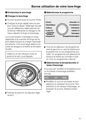 Page 15
Enclenchez le lave-linge
Chargez le lave-linge
Ouvrez la porte avec la touchePorte
Chargez le linge déplié dans le tam
-
bour sans le tasser. Mélanger les piè
-
ces de différentes tailles permet de
renforcer l'efficacité du lavage et de
mieux répartir le linge à l'essorage.
La consommation d'énergie et d'eau
rapportée à la quantité de linge est la
plus faible lorsque la charge maximale
est atteinte. Une surcharge altère le ré
-
sultat de lavage et entraîne la formation
de plis....