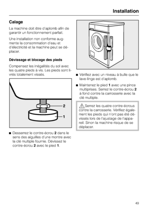 Page 49Calage
La machine doit être d'aplomb afin de
garantir un fonctionnement parfait.
Une installation non conforme aug
-
mente la consommation d'eau et
d'électricité et la machine peut se dé
-
placer.
Dévissage et blocage des pieds
Compensez les inégalités du sol avec
les quatre pieds à vis. Les pieds sont li
-
vrés totalement vissés.

Desserrez le contre-écrou2dans le
sens des aiguilles d'une montre avec
la clé multiple fournie. Dévissez le
contre-écrou2avec le pied1.Vérifiez avec un...