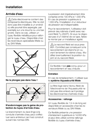 Page 52Arrivée deau
Cette électrovanne contient des
composants électriques. Elle ne doit
donc pas être installée à un endroit
où elle pourrait être aspergée, par
exemple sur une douche ou une bai
-
gnoire. Dans ce cas, utilisez un
tuyau flexible métallique pour rallon
-
ger le tuyau d'eau. Disponible chez
les revendeurs spécialisés Miele ou
au SAV Miele.
Ne la plongez pas dans leau !
Nendommagez pas la gaine de pro-
tection du tuyau darrivée deau.
Le branchement du lave-linge à la
conduite d'arrivée...