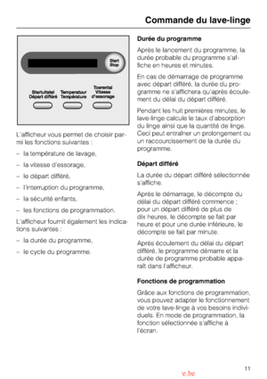 Page 11Lafficheur vous permet de choisir par
-
mi les fonctions suivantes :
– la température de lavage,
– la vitesse dessorage,
– le départ différé,
– linterruption du programme,
– la sécurité enfants,
– les fonctions de programmation.
Lafficheur fournit également les indica-
tions suivantes :
–
la durée du programme,
–
le cycle du programme.Durée du programme
Après le lancement du programme, la
durée probable du programme saf
-
fiche en heures et minutes.
En cas de démarrage de programme
avec départ différé,...