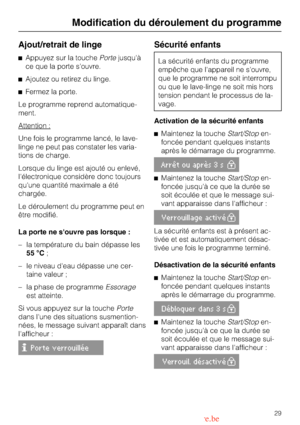 Page 29Ajout/retrait de linge
Appuyez sur la touchePortejusquà
ce que la porte souvre.
Ajoutez ou retirez du linge.
Fermez la porte.
Le programme reprend automatique
-
ment.
Attention :
Une fois le programme lancé, le lave-
linge ne peut pas constater les varia
-
tions de charge.
Lorsque du linge est ajouté ou enlevé,
lélectronique considère donc toujours
quune quantité maximale a été
chargée.
Le déroulement du programme peut en
être modifié.
La porte ne souvre pas lorsque :
– la température du bain dépasse...