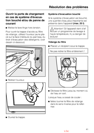 Page 41Ouvrir la porte de chargement
en cas de système dévacua
-
tion bouché et/ou de panne de
courant
Mettez le lave-linge hors tension.
Pour ouvrir la trappe daccès au filtre
de vidange, utilisez louvreur jaune pla
-
cé sur la face intérieure du panneau du
tiroir dévacuation des détergents. (voir
dessin ci-dessous)

Retirez louvreur.

Ouvrez la trappe.Système dévacuation bouché
Si le système dévacuation est bouché,
une quantité deau plus importante est
présente dans lappareil(max. 25 l).Attention! Si...