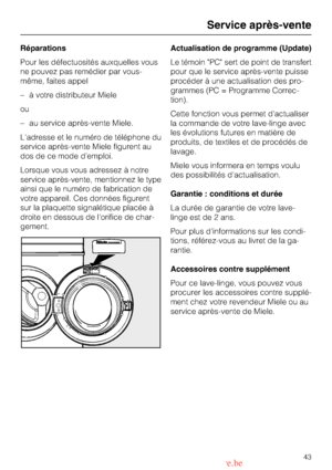 Page 43Réparations
Pour les défectuosités auxquelles vous
ne pouvez pas remédier par vous-
même, faites appel
–à votre distributeur Miele
ou
–au service après-vente Miele.
Ladresse et le numéro de téléphone du
service après-vente Miele figurent au
dos de ce mode demploi.
Lorsque vous vous adressez à notre
service après-vente, mentionnez le type
ainsi que le numéro de fabrication de
votre appareil. Ces données figurent
sur la plaquette signalétique placée à
droite en dessous de lorifice de char-...