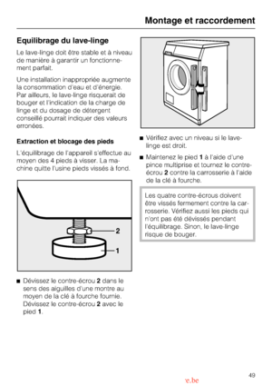 Page 49Equilibrage du lave-linge
Le lave-linge doit être stable et à niveau
de manière à garantir un fonctionne
-
ment parfait.
Une installation inappropriée augmente
la consommation deau et dénergie.
Par ailleurs, le lave-linge risquerait de
bouger et lindication de la charge de
linge et du dosage de détergent
conseillé pourrait indiquer des valeurs
erronées.
Extraction et blocage des pieds
Léquilibrage de lappareil seffectue au
moyen des 4 pieds à visser. La ma-
chine quitte lusine pieds vissés à fond.
...