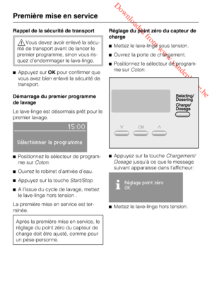 Page 14 Downloaded from www.vandenborre.be
Rappel de la sécurité de transport
Vous devez avoir enlevé la sécu
-
rité de transport avant de lancer le
premier programme, sinon vous ris
-
quez d’endommager le lave-linge.
Appuyez surOKpour confirmer que
vous avez bien enlevé la sécurité de
transport.
Démarrage du premier programme
de lavage
Le lave-linge est désormais prêt pour le
premier lavage.
15:00
Sélectionner le programme
Positionnez le sélecteur de program-
me surCoton.
Ouvrez le robinet d’arrivée...