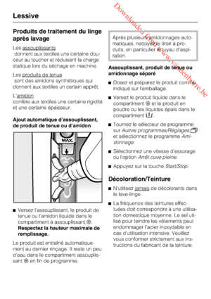 Page 40 Downloaded from www.vandenborre.be
Produits de traitement du linge
après lavage
Les assouplissants
donnent aux textiles une certaine dou
-
ceur au toucher et réduisent la charge
statique lors du séchage en machine.
Les produits de tenue
sont des amidons synthétiques qui
donnent aux textiles un certain apprêt.
L'amidon
confère aux textiles une certaine rigidité
et une certaine épaisseur.
Ajout automatique d’assouplissant,
de produit de tenue ou d’amidon

Versez l’assouplissant, le produit de
tenue...