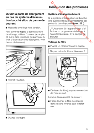 Page 51 Downloaded from www.vandenborre.be
Ouvrir la porte de chargement
en cas de système d'évacua
-
tion bouché et/ou de panne de
courant
Mettez le lave-linge hors tension.
Pour ouvrir la trappe d'accès au filtre
de vidange, utilisez l'ouvreur jaune pla
-
cé sur la face intérieure du panneau du
tiroir d'évacuation des détergents. (voir
dessin ci-dessous)

Retirez l'ouvreur.

Ouvrez la trappe.Système d'évacuation bouché
Si le système d'évacuation est bouché,
une quantité...