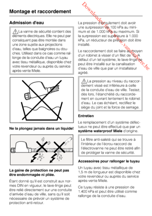 Page 62 Downloaded from www.vandenborre.be
Admission d'eau
La vanne de sécurité contient des
éléments électriques. Elle ne peut par
conséquent pas être montée dans
une zone sujette aux projections
d'eau, telles que baignoires ou dou
-
ches. Utilisez dans ce cas comme ral
-
longe de la conduite d'eau un tuyau
avec tissu métallique, disponible chez
votre revendeur ou auprès du service
après-vente Miele.
Ne la plongez jamais dans un liquide!
La gaine de protection ne peut pas
être endommagée ni...