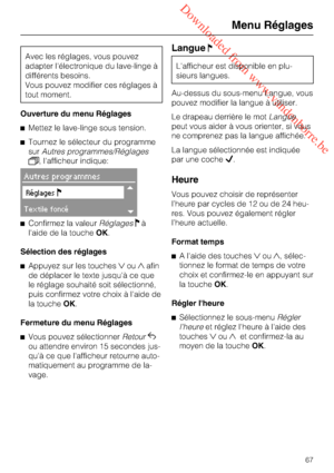 Page 67 Downloaded from www.vandenborre.be
Avec les réglages, vous pouvez
adapter l'électronique du lave-linge à
différents besoins.
Vous pouvez modifier ces réglages à
tout moment.
Ouverture du menu Réglages
Mettez le lave-linge sous tension.
Tournez le sélecteur du programme
surAutres programmes/Réglages
, l'afficheur indique:
Autres programmes
Réglages
Textile foncé
Confirmez la valeurRéglagesà
l'aide de la toucheOK.
Sélection des réglages
Appuyez sur les touchesouafin
de déplacer le...