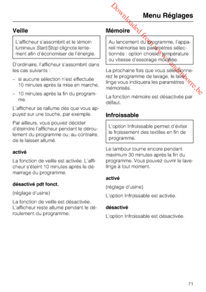 Page 71 Downloaded from www.vandenborre.be
Veille
L’afficheur s’assombrit et le témoin
lumineuxStart/Stopclignote lente
-
ment afin d’économiser de l’énergie.
D’ordinaire, l’afficheur s’assombrit dans
les cas suivants :
–si aucune sélection n’est effectuée
10 minutes après la mise en marche,
–10 minutes après la fin du program
-
me.
L’afficheur se rallume dès que vous ap
-
puyez sur une touche, par exemple.
Par ailleurs, vous pouvez décider
d’éteindre l’afficheur pendant le dérou-
lement du programme ou, au...