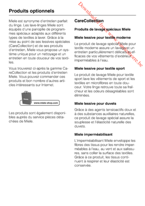 Page 72 Downloaded from www.vandenborre.be
Miele est synonyme d'entretien parfait
du linge. Les lave-linges Miele sont
équipés d'une panoplie de program
-
mes spéciaux adaptés aux différents
types de textiles à laver. Grâce à la
mise au point de ses lessives spéciales
(CareCollection) et de ses produits
d'entretien, Miele vous propose un sys
-
tème unique pour un nettoyage et un
entretien en toute douceur de vos texti
-
les.
Vous trouverez ci-après la gamme Ca
-
reCollection et les produits...