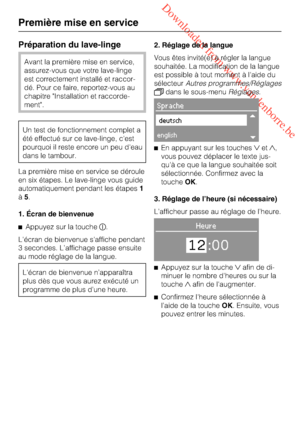 Page 14 Downloaded from www.vandenborre.be
Préparation du lave-linge
Avant la première mise en service,
assurez-vous que votre lave-linge
est correctement installé et raccor
-
dé. Pour ce faire, reportez-vous au
chapitre "Installation et raccorde
-
ment".
Un test de fonctionnement complet a
été effectué sur ce lave-linge, c'est
pourquoi il reste encore un peu d'eau
dans le tambour.
La première mise en service se déroule
en six étapes. Le lave-linge vous guide
automatiquement pendant les étapes1...