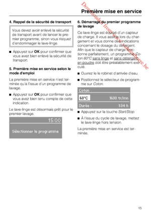 Page 15 Downloaded from www.vandenborre.be
4. Rappel de la sécurité de transport
Vous devez avoir enlevé la sécurité
de transport avant de lancer le pre
-
mier programme, sinon vous risquez
d’endommager le lave-linge.
Appuyez surOKpour confirmer que
vous avez bien enlevé la sécurité de
transport.
5. Première mise en service selon le
mode d'emploi
La première mise en service n'est ter
-
minée qu'à l'issue d'un programme de
lavage.
Appuyez surOKpour confirmer que
vous avez bien tenu compte...