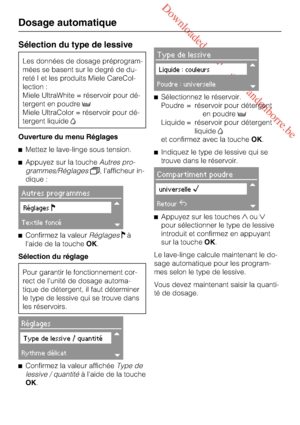 Page 18 Downloaded from www.vandenborre.be
Sélection du type de lessive
Les données de dosage préprogram
-
mées se basent sur le degré de du
-
reté I et les produits Miele CareCol
-
lection :
Miele UltraWhite = réservoir pour dé
-
tergent en poudre
Miele UltraColor = réservoir pour dé
-
tergent liquide
Ouverture du menu Réglages
Mettez le lave-linge sous tension.
Appuyez sur la toucheAutres pro
-
grammes/Réglages, l'afficheur in-
dique :
Autres programmes
Réglages
Textile foncé
Confirmez la...