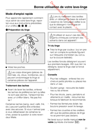 Page 21 Downloaded from www.vandenborre.be
Mode d'emploi rapide
Pour apprendre rapidement comment
vous servir de votre lave-linge, repor
-
tez-vous aux instructions précédées
d'un chiffre (,,
...).
Préparation du linge
Videz les poches.
Les corps étrangers (pièces de
monnaie, vis, clous, trombones, etc.)
peuvent endommager le linge et
certaines pièces de l'appareil.
Traitement des taches

Avant de laver les textiles, enlevez
les taches de préférence tant qu'elles
ne sont pas sèches....