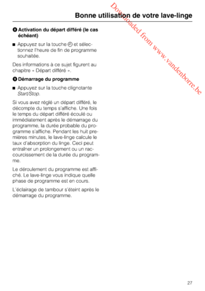 Page 27 Downloaded from www.vandenborre.be
Activation du départ différé (le cas
échéant)
Appuyez sur la toucheet sélec
-
tionnez l’heure de fin de programme
souhaitée.
Des informations à ce sujet figurent au
chapitre « Départ différé ».
Démarrage du programme
Appuyez sur la touche clignotante
Start/Stop.
Si vous avez réglé un départ différé, le
décompte du temps s’affiche. Une fois
le temps du départ différé écoulé ou
immédiatement après le démarrage du
programme, la durée probable du pro-
gramme...