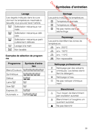 Page 39 Downloaded from www.vandenborre.be
Lavage
Les degrés indiqués dans la cuve
donnent la température maximale à
laquelle vous pouvez laver l’article.
Sollicitation mécanique nor
-
male
Sollicitation mécanique déli
-
cate
	Sollicitation mécanique parti
-
culièrement délicate
Lavage à la main
Non lavable
Exemples de sélection de program-
me
Programme Symbole d’entre-
tien
Blanc/Couleurs


Synthétique
Délicat	
Laine
Soie
Express 20

Automatic +

Séchage
Les points indiquent la...