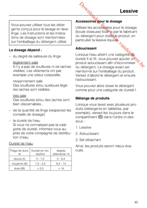 Page 45 Downloaded from www.vandenborre.be
Vous pouvez utiliser tous les déter
-
gents conçus pour le lavage en lave-
linge. Les instructions et les indica
-
tions de dosage sont mentionnées
sur l’emballage du détergent utilisé.
Le dosage dépend :
–du degré de salissure du linge
légèrement sale
Il n’y a pas de souillures ni de taches
visibles. Les vêtements ont par
exemple une odeur corporelle.
moyennement sale
Des souillures et/ou quelques légè-
res taches sont visibles.
très sale
Des souillures et/ou des...