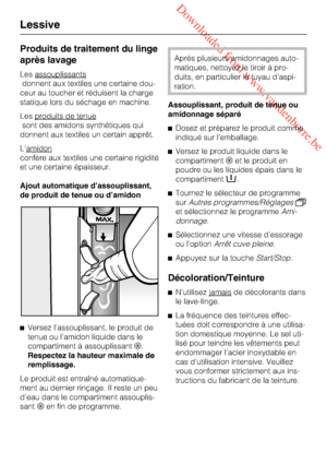 Page 46 Downloaded from www.vandenborre.be
Produits de traitement du linge
après lavage
Les assouplissants
donnent aux textiles une certaine dou
-
ceur au toucher et réduisent la charge
statique lors du séchage en machine.
Les produits de tenue
sont des amidons synthétiques qui
donnent aux textiles un certain apprêt.
L'amidon
confère aux textiles une certaine rigidité
et une certaine épaisseur.
Ajout automatique d’assouplissant,
de produit de tenue ou d’amidon

Versez l’assouplissant, le produit de
tenue...