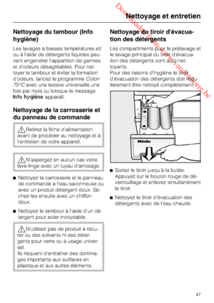 Page 47 Downloaded from www.vandenborre.be
Nettoyage du tambour (Info
hygiène)
Les lavages à basses températures et/
ou à l'aide de détergents liquides peu
-
vent engendrer l'apparition de germes
et d'odeurs désagréables. Pour net
-
toyer le tambour et éviter la formation
d'odeurs, lancez le programmeCoton
75°Cavec une lessive universelle une
fois par mois ou lorsque le message
Info hygièneapparaît.
Nettoyage de la carrosserie et
du panneau de commande
Retirez la fiche d'alimentation
avant...