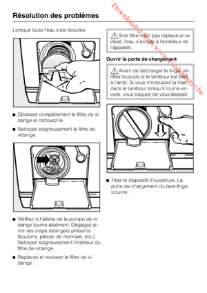 Page 58 Downloaded from www.vandenborre.be
Lorsque toute l'eau s'est écoulée:
Dévissez complètement le filtre de vi-
dange et nettoyez-le.
Nettoyez soigneusement le filtre de
vidange.

Vérifiez si l'ailette de la pompe de vi-
dange tourne aisément. Dégagez si-
non les corps étrangers présents
(boutons, pièces de monnaie, etc.).
Nettoyez soigneusement l'intérieur du
filtre de vidange.

Replacez et revissez le filtre de vi-
dange.
Si le filtre n'est pas replacé et re
-
vissé, l'eau...