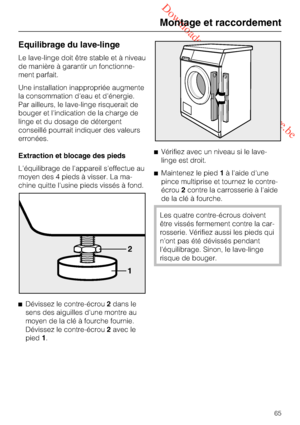 Page 65 Downloaded from www.vandenborre.be
Equilibrage du lave-linge
Le lave-linge doit être stable et à niveau
de manière à garantir un fonctionne
-
ment parfait.
Une installation inappropriée augmente
la consommation d'eau et d'énergie.
Par ailleurs, le lave-linge risquerait de
bouger et l'indication de la charge de
linge et du dosage de détergent
conseillé pourrait indiquer des valeurs
erronées.
Extraction et blocage des pieds
L'équilibrage de l'appareil s'effectue au
moyen des 4...