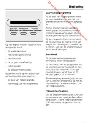 Page 11 Downloaded from www.vandenborre.be
Op het display worden volgende func
-
ties geselecteerd:
– de wastemperatuur
– het centrifugeertoerental
– het startuitstel
– de programma-afbreking
– het kinderslot
– de programmeerfuncties
Bovendien wordt op het display vol-
gende informatie weergegeven:
–
de duur van het programma
–
het verloop van het programmaDuur van het programma
Na de start van het programma wordt
de vermoedelijke duur van het pro
-
gramma in uren en minuten weergege
-
ven.
Als het programma...