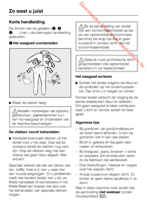 Page 14 Downloaded from www.vandenborre.be
Korte handleiding
De zinnen met de getallen (,
,
,...)kanualsbeknopte handleiding
gebruiken.
Het wasgoed voorbereiden
Maak de zakken leeg.
Metalen voorwerpen als spijkers,
geldstukken, papierklemmen kun-
nen het wasgoed en onderdelen van
de machine beschadigen.
De vlekken vooraf behandelen

Verwijder eventuele vlekken uit het
textiel voor u het wast. Doe dat bij
voorkeur terwijl de vlekken nog vers
zijn. Dop de vlekken weg met een
doekje dat geen kleur afgeeft....