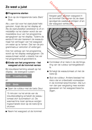 Page 18 Downloaded from www.vandenborre.be
Programma starten
Druk op de knipperende toetsStart/
Stop.
Als u een tijd voor het startuitstel hebt
gekozen, loopt die op het display af.
Als de startuitsteltijd verstreken is of on
-
middellijk na het starten wordt de ver
-
moedelijke duur van het programma
aangegeven op het display. Tijdens de
eerste 8 minuten berekent de wasauto
-
maat het vermogen van het wasgoed
om water op te nemen. Dat kan de pro
-
grammaduur verkorten of verlengen.
Ook het verloop van het...