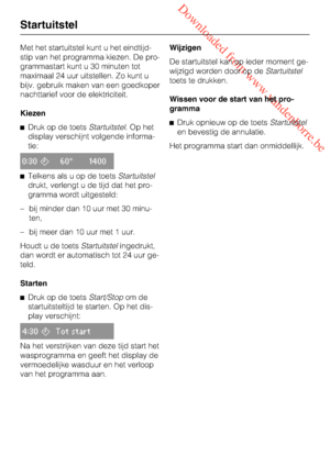 Page 20 Downloaded from www.vandenborre.be
Met het startuitstel kunt u het eindtijd
-
stip van het programma kiezen. De pro
-
grammastart kunt u 30 minuten tot
maximaal 24 uur uitstellen. Zo kunt u
bijv. gebruik maken van een goedkoper
nachttarief voor de elektriciteit.
Kiezen
Druk op de toetsStartuitstel.Ophet
display verschijnt volgende informa
-
tie:
0:3060° 1400
Telkens als u op de toetsStartuitstel
drukt, verlengt u de tijd dat het pro-
gramma wordt uitgesteld:
– bij minder dan 10 uur met 30 minu-
ten,...