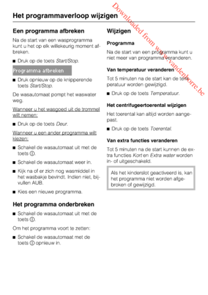 Page 28 Downloaded from www.vandenborre.be
Een programma afbreken
Na de start van een wasprogramma
kunt u het op elk willekeurig moment af
-
breken.
Druk op de toetsStart/Stop.
Programma afbreken
Druk opnieuw op de knipperende
toetsStart/Stop.
De wasautomaat pompt het waswater
weg.
Wanneer u het wasgoed uit de trommel
wilt nemen:
Druk op de toetsDeur.
Wanneer u een ander programma wilt
kiezen:
Schakel de wasautomaat uit met de
toets.
Schakel de wasautomaat weer in.
Kijk na of er zich nog wasmiddel in
het...