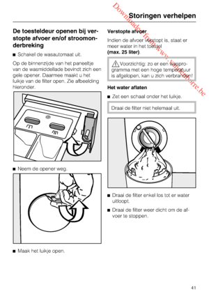 Page 41 Downloaded from www.vandenborre.be
De toesteldeur openen bij ver
-
stopte afvoer en/of stroomon
-
derbreking
Schakel de wasautomaat uit.
Op de binnenzijde van het paneeltje
van de wasmiddellade bevindt zich een
gele opener. Daarmee maakt u het
luikje van de filter open. Zie afbeelding
hieronder.
Neem de opener weg.

Maak het luikje open.Verstopte afvoer
Indien de afvoer verstopt is, staat er
meer water in het toestel
(max. 25 liter).
Voorzichtig: zo er een waspro
-
gramma met een hoge temperatuur
is...