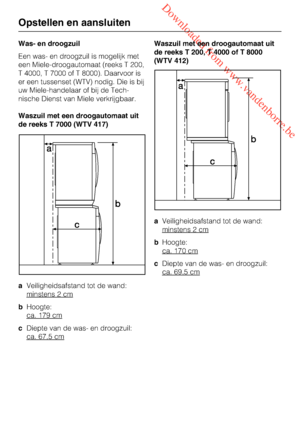 Page 50 Downloaded from www.vandenborre.be
Was- en droogzuil
Een was- en droogzuil is mogelijk met
een Miele-droogautomaat (reeks T 200,
T 4000, T 7000 of T 8000). Daarvoor is
er een tussenset (WTV) nodig. Die is bij
uw Miele-handelaar of bij de Tech
-
nische Dienst van Miele verkrijgbaar.
Waszuil met een droogautomaat uit
de reeks T 7000 (WTV 417)
aVeiligheidsafstand tot de wand:
minstens 2 cm
bHoogte:
ca. 179 cm
cDiepte van de was- en droogzuil:
ca. 67,5 cm
Waszuil met een droogautomaat uit
de reeks T 200, T...