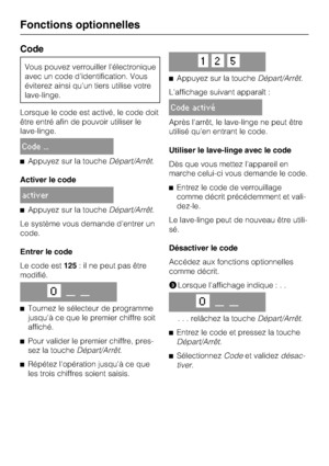 Page 60Code
Vous pouvez verrouiller l'électronique
avec un code d'identification. Vous
éviterez ainsi qu'un tiers utilise votre
lave-linge.
Lorsque le code est activé, le code doit
être entré afin de pouvoir utiliser le
lave-linge.
Code ...
Appuyez sur la toucheDépart/Arrêt.
Activer le code
activer
Appuyez sur la toucheDépart/Arrêt.
Le système vous demande d'entrer un
code.
Entrer le code
Le code est125: il ne peut pas être
modifié.
O__ __

Tournez le sélecteur de programme
jusqu'à ce que...