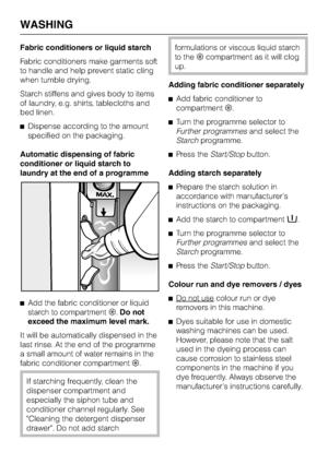 Page 32Fabric conditioners or liquid starch
Fabric conditioners make garments soft
to handle and help prevent static cling
when tumble drying.
Starch stiffens and gives body to items
of laundry, e.g. shirts, tablecloths and
bed linen.
^Dispense according to the amount
specified on the packaging.
Automatic dispensing of fabric
conditioner or liquid starch to
laundry at the end of a programme
^
Add the fabric conditioner or liquid
starch to compartment§.Do not
exceed the maximum level mark.
It will be...