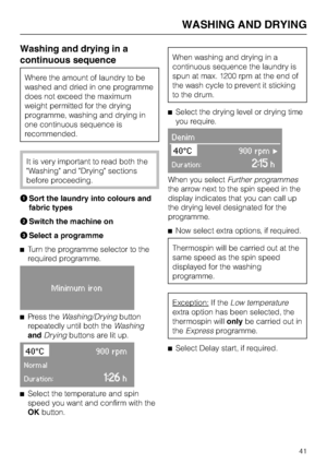 Page 41Washing and drying in a
continuous sequence
Where the amount of laundry to be
washed and dried in one programme
does not exceed the maximum
weight permitted for the drying
programme, washing and drying in
one continuous sequence is
recommended.
It is very important to read both the
Washing and Drying sections
before proceeding.
ASort the laundry into colours and
fabric types
BSwitch the machine on
CSelect a programme
^Turn the programme selector to the
required programme.
Minimum iron
^
Press...