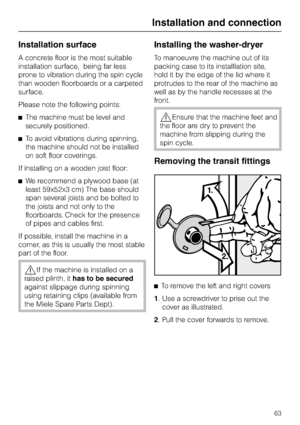 Page 63Installation surface
A concrete floor is the most suitable
installation surface, being far less
prone to vibration during the spin cycle
than wooden floorboards or a carpeted
surface.
Please note the following points:
^The machine must be level and
securely positioned.
^To avoid vibrations during spinning,
the machine should not be installed
on soft floor coverings.
If installing on a wooden joist floor:
^We recommend a plywood base (at
least 59x52x3 cm) The base should
span several joists and be bolted...