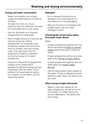 Page 15Energy and water consumption
–Water consumption and energy
usage are determined by the size of
the load.
To make the most out of your
machine, load the maximum dry load
for the programme you are using.
–Use theAutomaticandExpress
programmes for small loads.
–When smaller amounts of laundry are
washed using theCottons
programmes, the automatic load
recognition system will reduce the
amount of water, time and energy
used. This may mean that the
programme duration is adjusted
during the course of the wash...