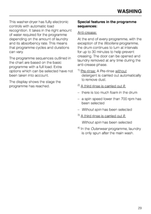 Page 29This washer-dryer has fully electronic
controls with automatic load
recognition. It takes in the right amount
of water required for the programme
depending on the amount of laundry
and its absorbency rate. This means
that programme cycles and durations
can vary.
The programme sequences outlined in
the chart are based on the basic
programme with a full load. Extra
options which can be selected have not
been taken into account.
The display shows the stage the
programme has reached.Special features in the...