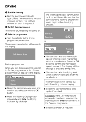 Page 34ASort the laundry
^Sort the laundry according to
type of fibre / weave and the residual
moisture content. This will help
achieve an even drying result.
BSwitch the machine on
The interior drum lighting will come on.
CSelect a programme
^Turn the selector to the drying
programme you require.
The programme selected will appear in
the display.
Minimum iron
Further programmes:
When you turn the programme selector
toFurther programmes, a list of these
programmes will appear in the display.
EDark garments...