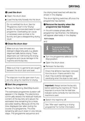 Page 35DLoad the drum
^Open the drum door.
^Load the laundry loosely into the drum.
Do not overload the drum. See the
Programme chart in the Drying
section for recommended loads for each
programme. Overloading can cause
unnecessary wear and tear to the
laundry and give a disappointing drying
result.
EClose the drum door
Make sure you have removed any
detergent dispensing aids, e.g. plastic
dispenser balls, before drying. These
dispensers can melt during the drying
programme and cause damage to the
machine and...