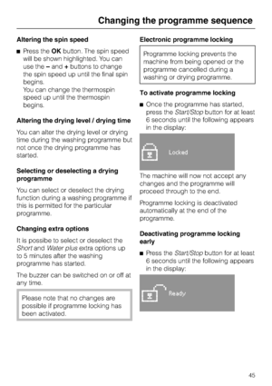 Page 45Altering the spin speed
^Press theOKbutton. The spin speed
will be shown highlighted. You can
use the–and+buttons to change
the spin speed up until the final spin
begins.
You can change the thermospin
speed up until the thermospin
begins.
Altering the drying level / drying time
You can alter the drying level or drying
time during the washing programme but
not once the drying programme has
started.
Selecting or deselecting a drying
programme
You can select or deselect the drying
function during a washing...