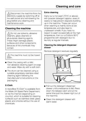 Page 47,Disconnect the machine from the
electricity supply by switching off at
the wall socket and withdrawing the
plug before any cleaning and
maintenance work.
Cleaning the machine
,Do not use solvents, abrasive
cleaners, glass cleaners or
all-purpose cleaning agents.
These might damage plastic
surfaces and other components
because of the chemicals they
contain.
,The machine must not be hosed
down.
^Clean the casing with a mild
non-abrasive cleaning agent or soap
and water. Wipe dry with a soft cloth.
^The...